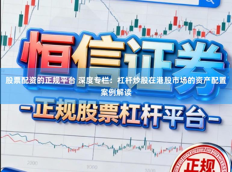 股票配资的正规平台 深度专栏：杠杆炒股在港股市场的资产配置案例解读