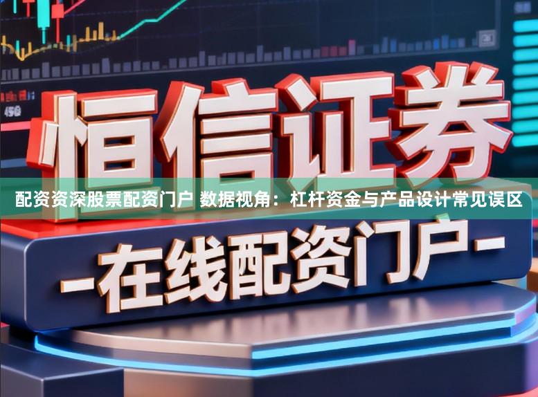 配资资深股票配资门户 数据视角：杠杆资金与产品设计常见误区