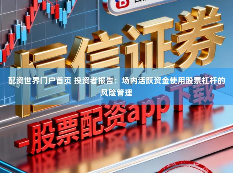 配资世界门户首页 投资者报告：场内活跃资金使用股票杠杆的风险管理