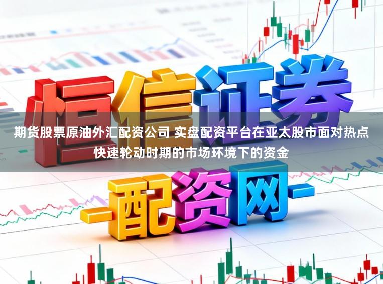 期货股票原油外汇配资公司 实盘配资平台在亚太股市面对热点快速轮动时期的市场环境下的资金