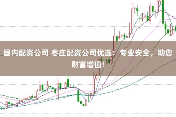 国内配资公司 枣庄配资公司优选：专业安全，助您财富增值！