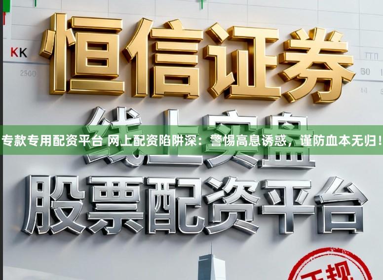 专款专用配资平台 网上配资陷阱深：警惕高息诱惑，谨防血本无归！
