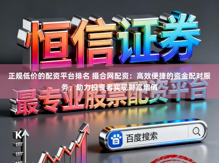 正规低价的配资平台排名 撮合网配资：高效便捷的资金配对服务，助力投资者实现财富增值