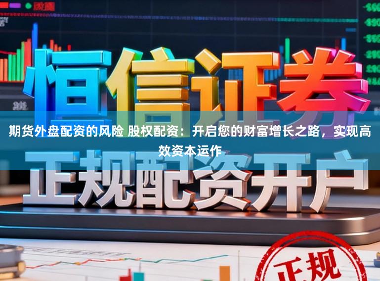 期货外盘配资的风险 股权配资：开启您的财富增长之路，实现高效资本运作