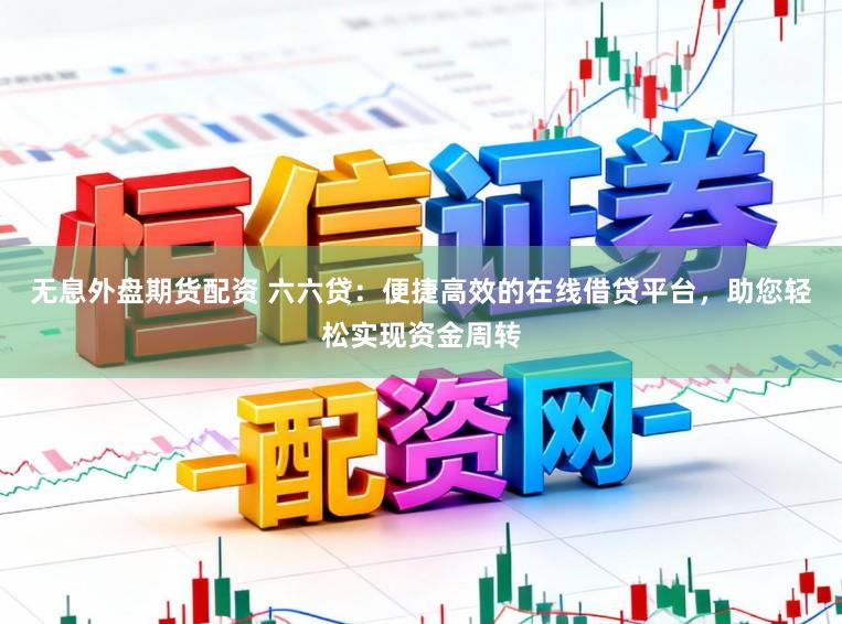 无息外盘期货配资 六六贷:便捷高效的在线借贷平台,助您轻松实现资金周转