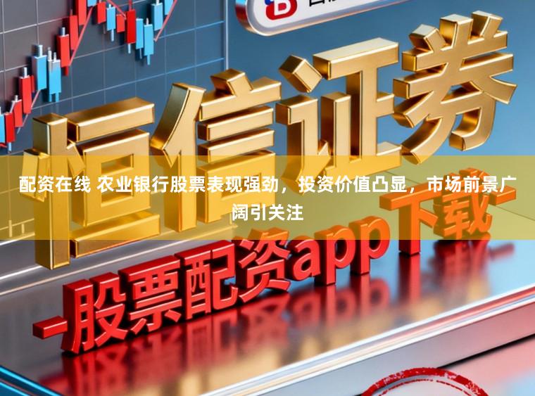 配资在线 农业银行股票表现强劲，投资价值凸显，市场前景广阔引关注