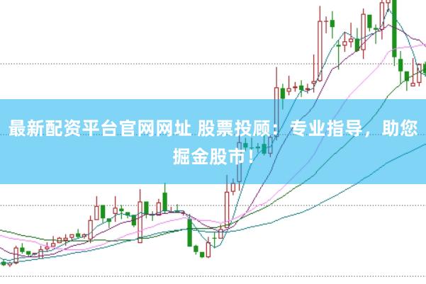 最新配资平台官网网址 股票投顾：专业指导，助您掘金股市！