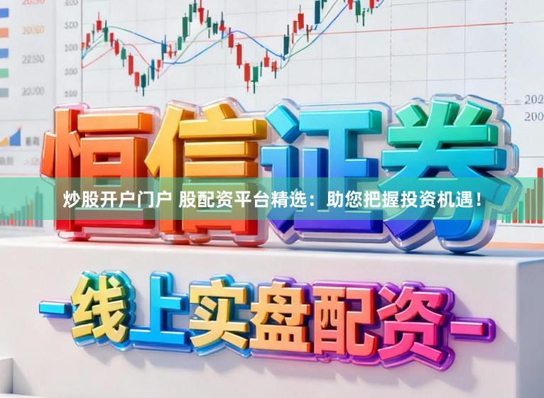 炒股开户门户 股配资平台精选：助您把握投资机遇！
