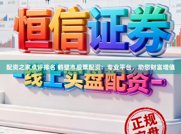 配资之家点评排名 鹤壁市股票配资：专业平台，助您财富增值