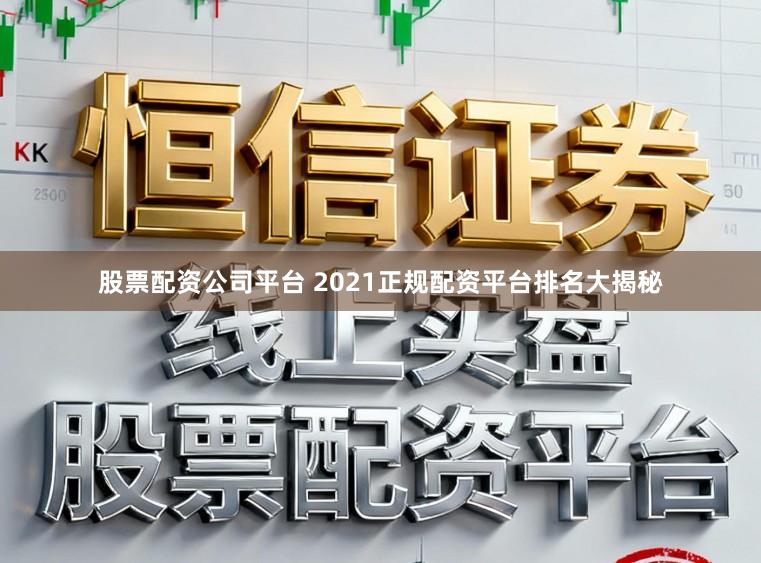 股票配资公司平台 2021正规配资平台排名大揭秘