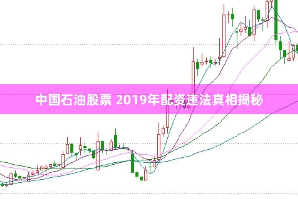 中国石油股票 2019年配资违法真相揭秘