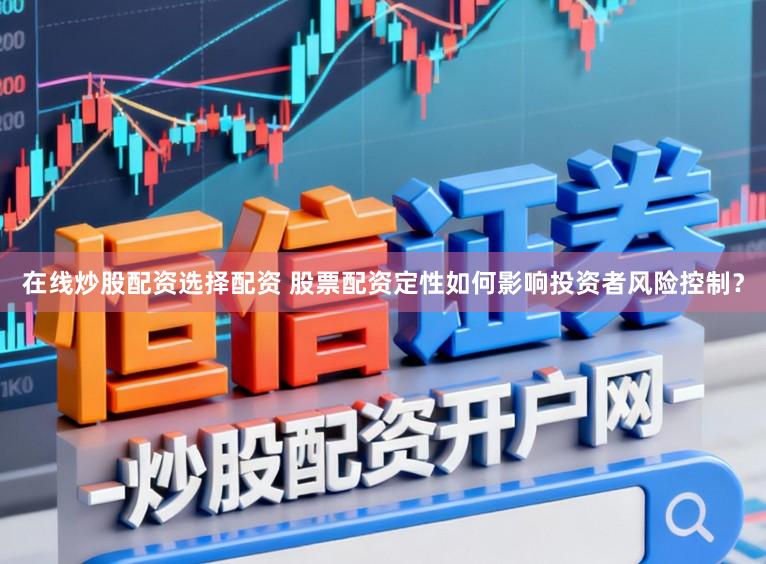 在线炒股配资选择配资 股票配资定性如何影响投资者风险控制？