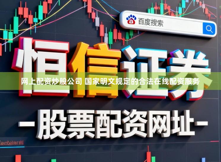 网上配资炒股公司 国家明文规定的合法在线配资服务