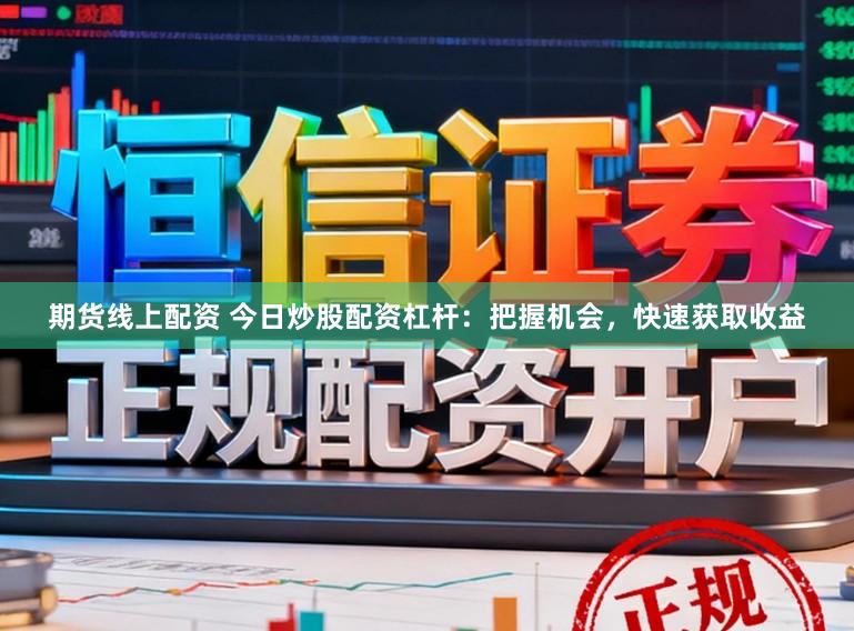 期货线上配资 今日炒股配资杠杆：把握机会，快速获取收益