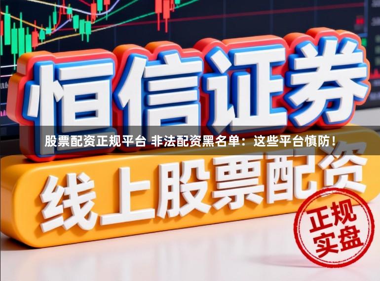 股票配资正规平台 非法配资黑名单：这些平台慎防！