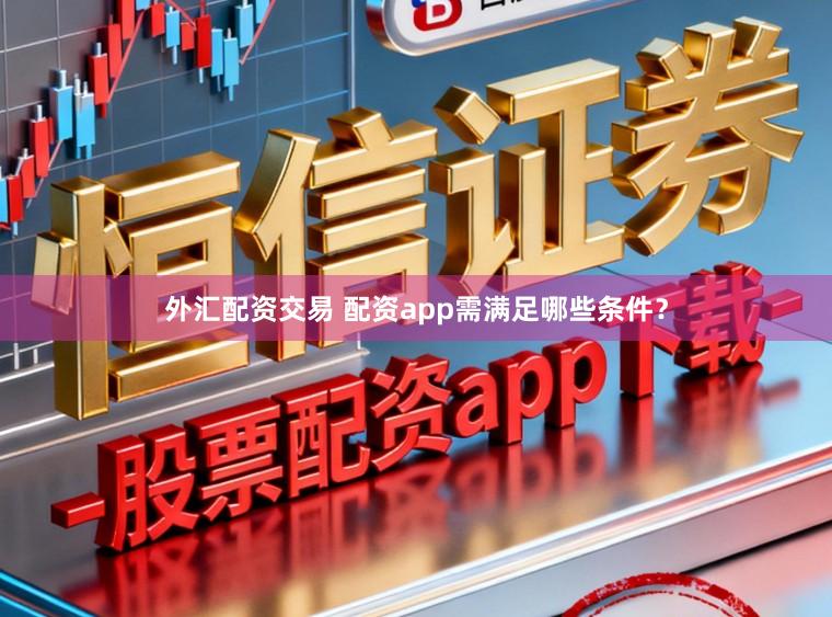外汇配资交易 配资app需满足哪些条件？