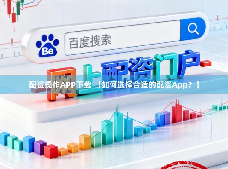 配资操作APP下载 【如何选择合适的配资App？】