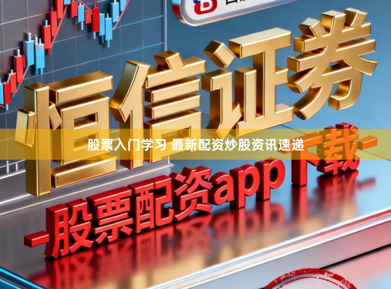 股票入门学习 最新配资炒股资讯速递