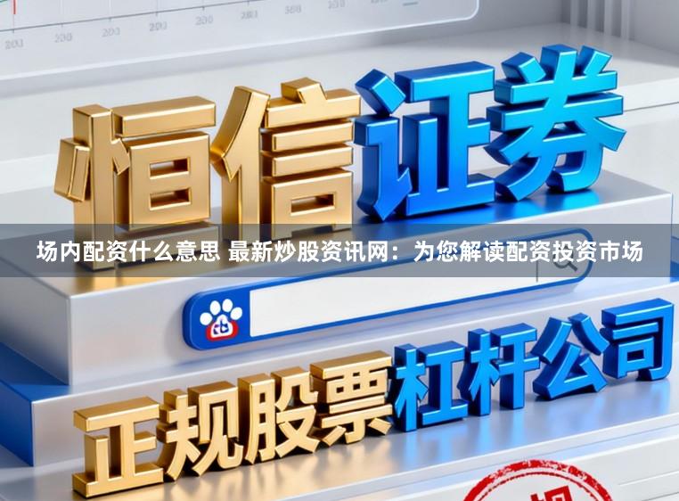 场内配资什么意思 最新炒股资讯网：为您解读配资投资市场