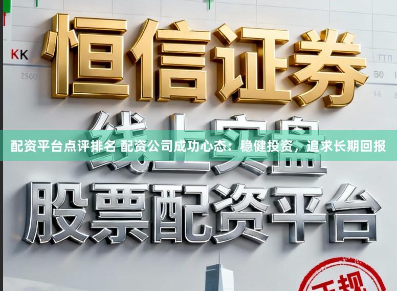 配资平台点评排名 配资公司成功心态：稳健投资，追求长期回报