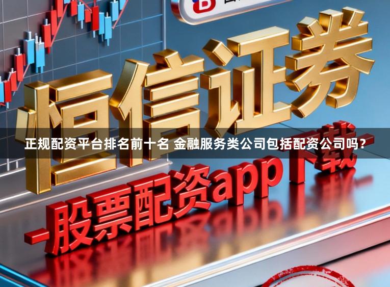 正规配资平台排名前十名 金融服务类公司包括配资公司吗？