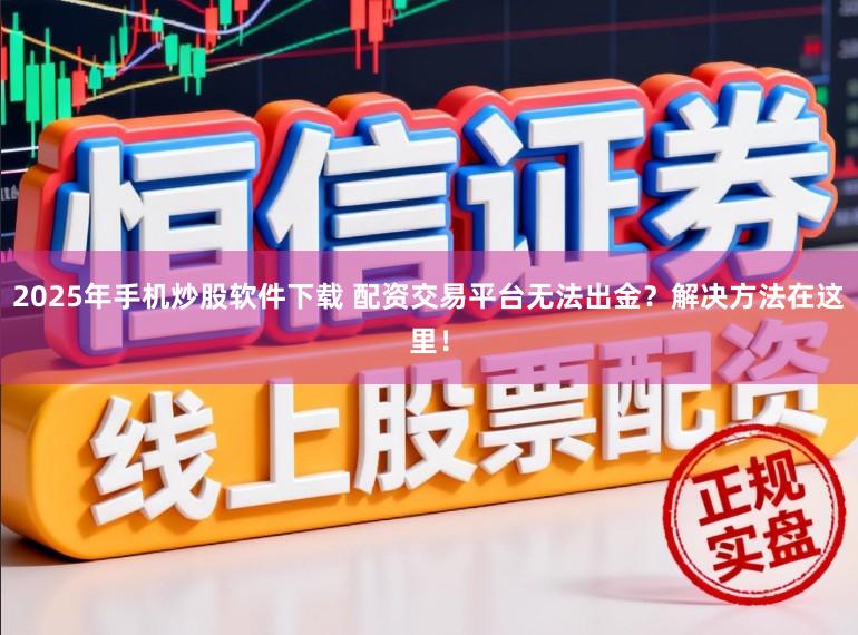 2025年手机炒股软件下载 配资交易平台无法出金？解决方法在这里！