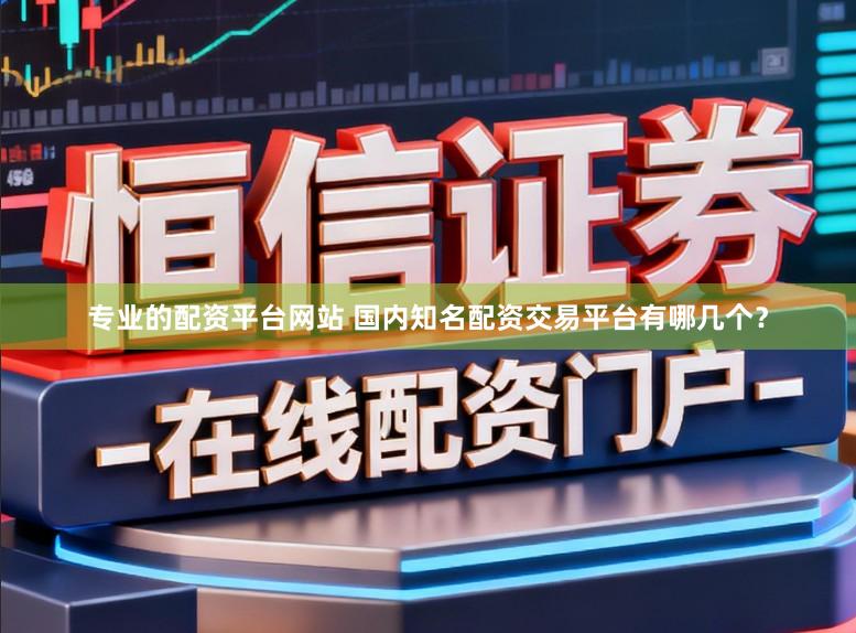 专业的配资平台网站 国内知名配资交易平台有哪几个？