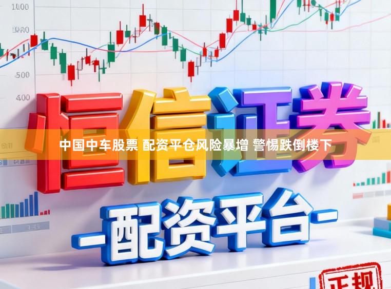 中国中车股票 配资平仓风险暴增 警惕跌倒楼下