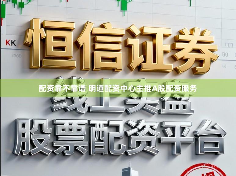 配资靠不靠谱 明道配资中心主推A股配资服务