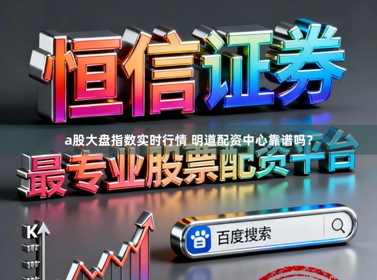 a股大盘指数实时行情 明道配资中心靠谱吗？