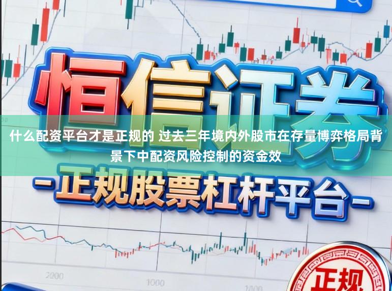什么配资平台才是正规的 过去三年境内外股市在存量博弈格局背景下中配资风险控制的资金效