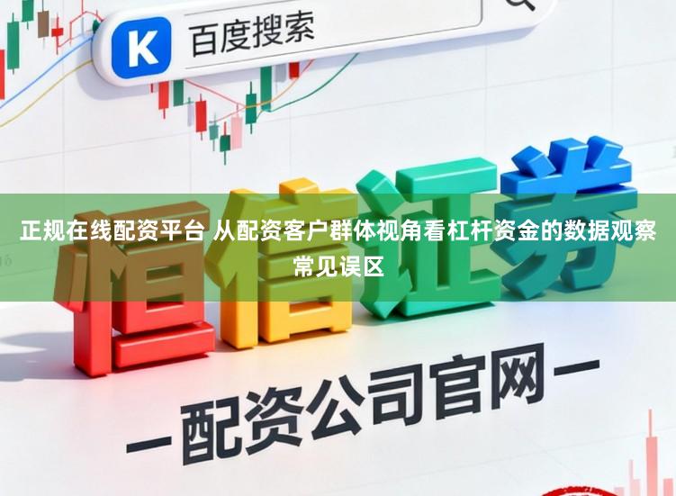 正规在线配资平台 从配资客户群体视角看杠杆资金的数据观察常见误区