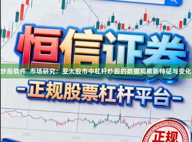 炒股软件 市场研究:亚太股市中杠杆炒股的数据观察新特征与变化
