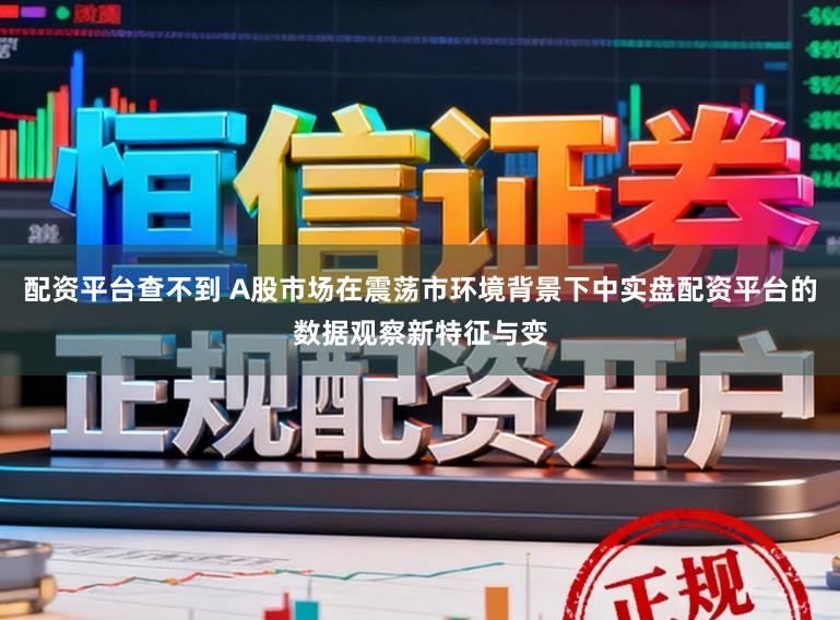 配资平台查不到 A股市场在震荡市环境背景下中实盘配资平台的数据观察新特征与变