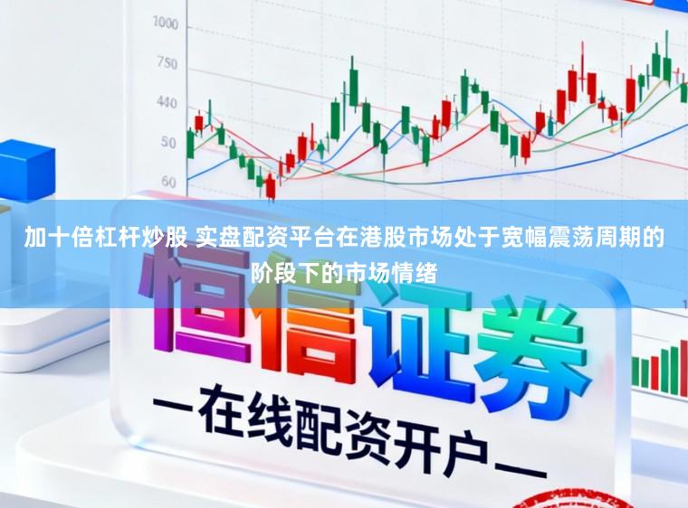 加十倍杠杆炒股 实盘配资平台在港股市场处于宽幅震荡周期的阶段下的市场情绪
