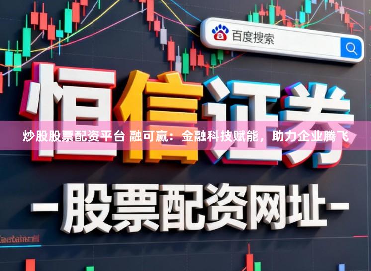 炒股股票配资平台 融可赢：金融科技赋能，助力企业腾飞