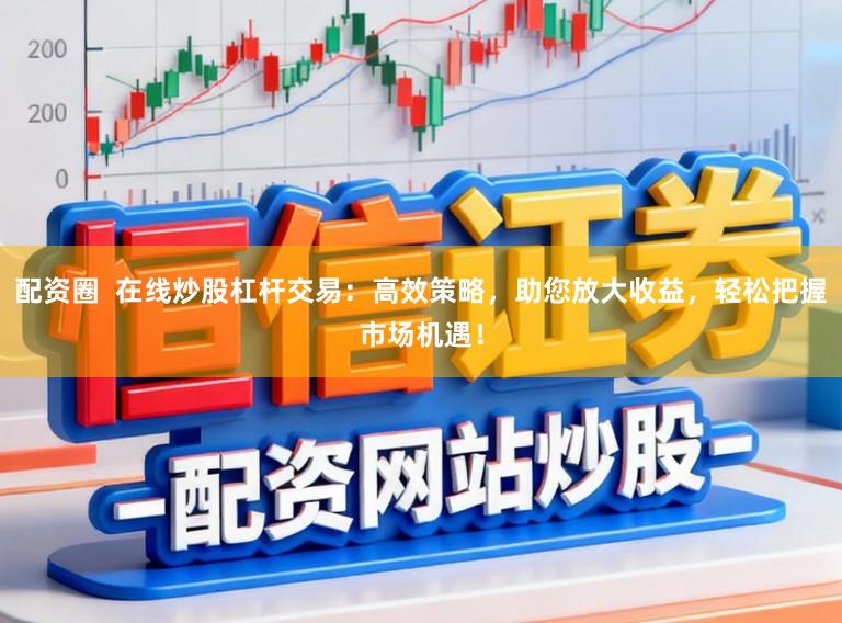 配资圈 在线炒股杠杆交易:高效策略,助您放大收益,轻松把握市场机遇!