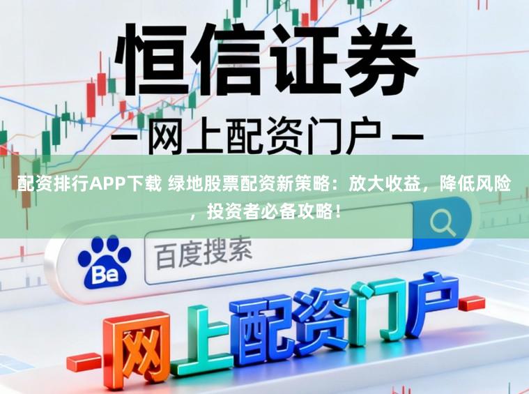 配资排行APP下载 绿地股票配资新策略：放大收益，降低风险，投资者必备攻略！