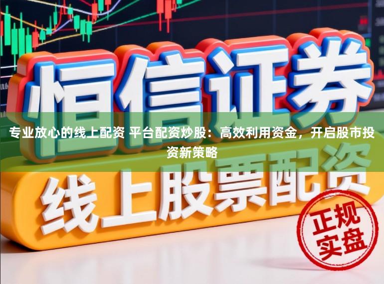 专业放心的线上配资 平台配资炒股：高效利用资金，开启股市投资新策略