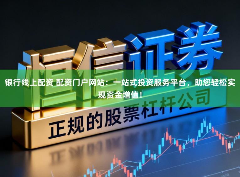 银行线上配资 配资门户网站：一站式投资服务平台，助您轻松实现资金增值！