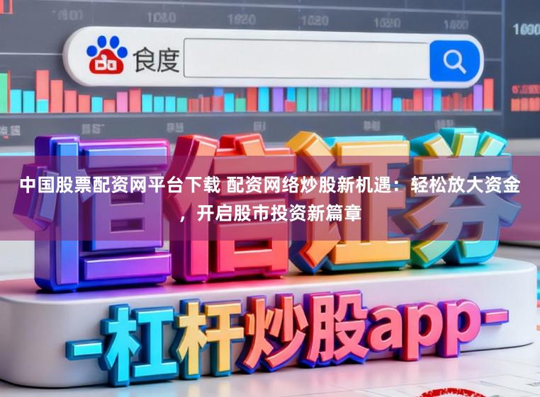 中国股票配资网平台下载 配资网络炒股新机遇：轻松放大资金，开启股市投资新篇章