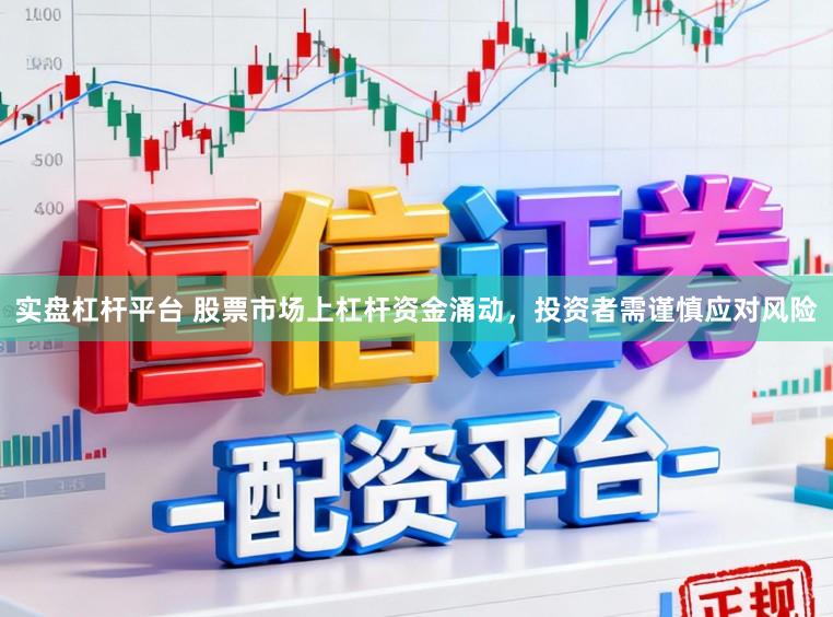 实盘杠杆平台 股票市场上杠杆资金涌动，投资者需谨慎应对风险