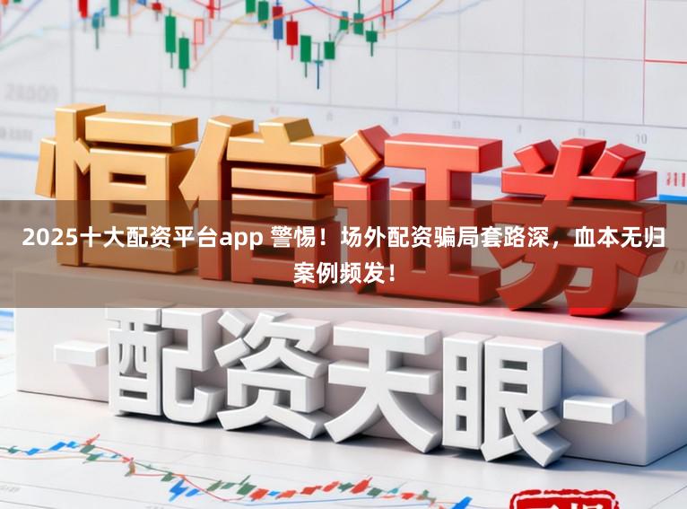 2025十大配资平台app 警惕！场外配资骗局套路深，血本无归案例频发！