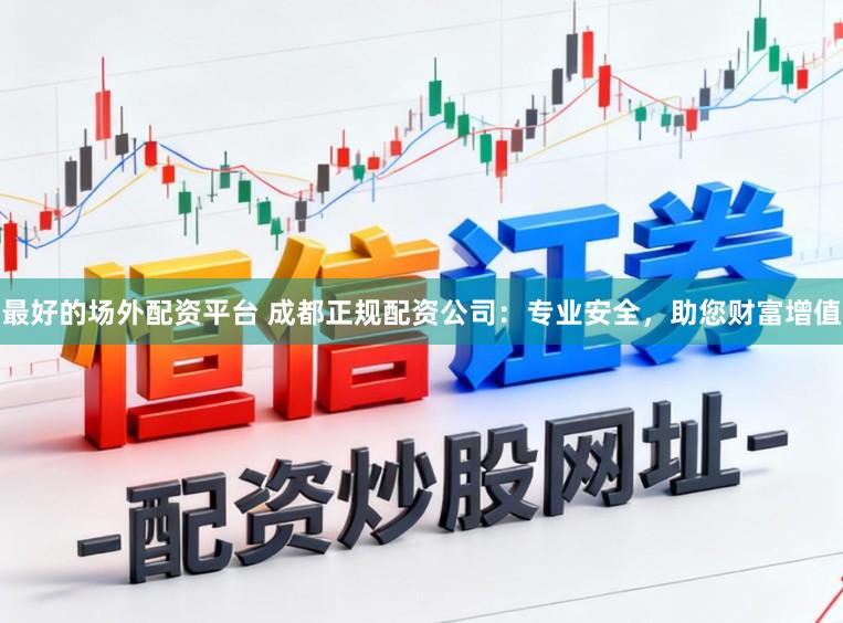 最好的场外配资平台 成都正规配资公司：专业安全，助您财富增值